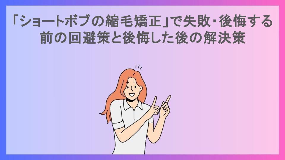 「ショートボブの縮毛矯正」で失敗・後悔する前の回避策と後悔した後の解決策